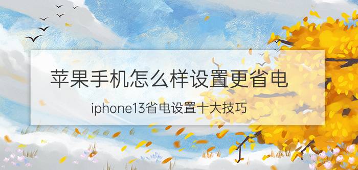 苹果手机怎么样设置更省电 iphone13省电设置十大技巧？